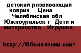 детский развивающий коврик! › Цена ­ 800 - Челябинская обл., Южноуральск г. Дети и материнство » Игрушки   